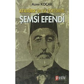 ATATÜRK'ÜN İLK ÖĞRETMENI ŞEMSI EFENDI - AZMI KOÇAK