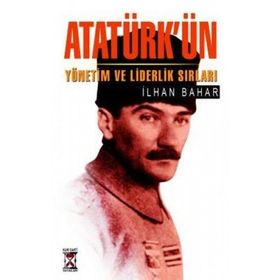 ATATÜRK´ÜN YÖNETİM VE LIDERLIK SIRLARI - İLHAN BAHAR