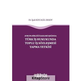 Avrupa Birliği İlkeleri Işığında Türk İş Hukukunda Toplu İş Sözleşmesi Yapma Yetkisi - İpek Kocagil Ersoy