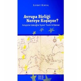 AVRUPA BİRLİĞİ NEREYE KOŞUYOR? AVRUPA'NIN GELECEĞİNE SIYASET TEORISI ILE BAKMAK - LEVENT KIRVAL