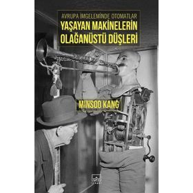 Avrupa İmgeleminde Otomatlar Yaşayan Makinelerin Olağanüstü Düşleri - Minsoo Kang