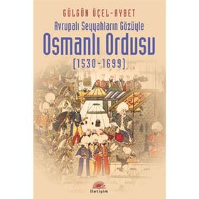 AVRUPALI SEYYAHLARIN GÖZÜYLE OSMANLI ORDUSU (1530-1699) - GÜLGÜN ÜÇEL AYBET
