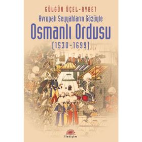AVRUPALI SEYYAHLARIN GÖZÜYLE OSMANLI ORDUSU (1530-1699) - GÜLGÜN ÜÇEL AYBET