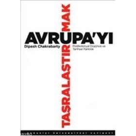 AVRUPA'YI TAŞRALAŞTIRMAK POSTKOLONYAL DÜŞÜNCE VE TARIHSEL FARKLILIK - DIPESH CHAKRABARTY