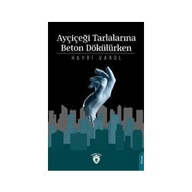 Ayçiçeği Tarlalarına Beton Dökülürken - Hayri Varol