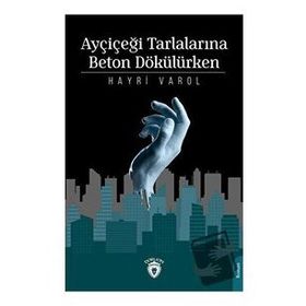 Ayçiçeği Tarlalarına Beton Dökülürken - Hayri Varol