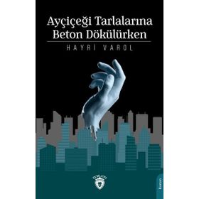 Ayçiçeği Tarlalarına Beton Dökülürken - Hayri Varol