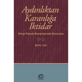 AYDINLIKTAN KARANLIĞA İKTİDAR ORHAN PAMUK ROMANLARINDA DEMIRYOLU - BERIL IŞIK