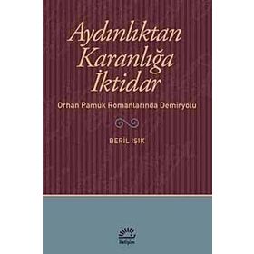 AYDINLIKTAN KARANLIĞA İKTİDAR ORHAN PAMUK ROMANLARINDA DEMIRYOLU - BERIL IŞIK