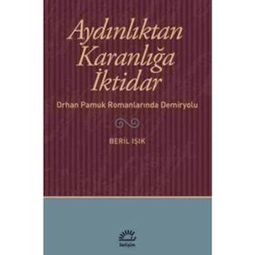AYDINLIKTAN KARANLIĞA İKTİDAR ORHAN PAMUK ROMANLARINDA DEMIRYOLU - BERIL IŞIK