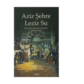AZIZ ŞEHRE LEZIZ SU DERSAADET (İSTANBUL) SU ŞİRKETİ 1873 1933 - İLHAMİ YURDAKUL