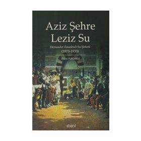 AZIZ ŞEHRE LEZIZ SU DERSAADET (İSTANBUL) SU ŞİRKETİ 1873 1933 - İLHAMİ YURDAKUL