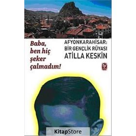 BABA, BEN HİÇ ŞEKER ÇALMADIM! AFYONKARAHISAR: BIR GENÇLİK RÜYASI - ATILLA KESKIN