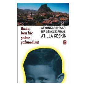 BABA, BEN HİÇ ŞEKER ÇALMADIM! AFYONKARAHISAR: BIR GENÇLİK RÜYASI - ATILLA KESKIN