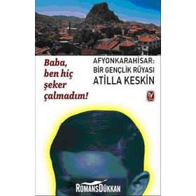 BABA, BEN HİÇ ŞEKER ÇALMADIM! AFYONKARAHISAR: BIR GENÇLİK RÜYASI - ATILLA KESKIN