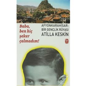 BABA, BEN HİÇ ŞEKER ÇALMADIM! AFYONKARAHISAR: BIR GENÇLİK RÜYASI - ATILLA KESKIN
