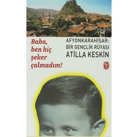 BABA, BEN HİÇ ŞEKER ÇALMADIM! AFYONKARAHISAR: BIR GENÇLİK RÜYASI - ATILLA KESKIN