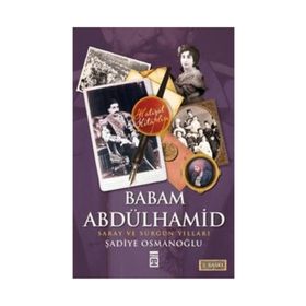 BABAM ABDÜLHAMİD SARAY VE SÜRGÜN YILLARI - ŞADİYE OSMANOĞLU (ISBN:9786051141268)