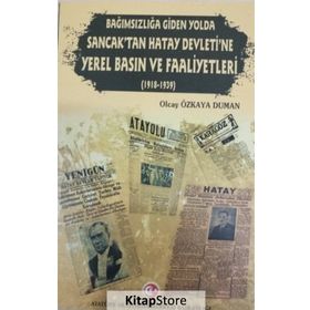 Bağımsızlığa Giden Yolda Sancak'tan Hatay Devleti'ne Yerel Basın ve Faaliyetleri (1918-1939) - Olcay Özkaya Duman
