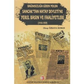 Bağımsızlığa Giden Yolda Sancak'tan Hatay Devleti'ne Yerel Basın ve Faaliyetleri (1918-1939) - Olcay Özkaya Duman