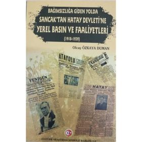 Bağımsızlığa Giden Yolda Sancak'tan Hatay Devleti'ne Yerel Basın ve Faaliyetleri (1918-1939) - Olcay Özkaya Duman