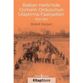 Balkan Harbi'nde Osmanlı Ordusu'nun Ulaştırma Faaliyetleri 1912-1913 - Bülent Durgun
