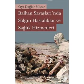 BALKAN SAVAŞLARINDA SALGIN HASTALIKLAR VE SAĞLIK HIZMETLERI - OYA DAĞLAR MACAR