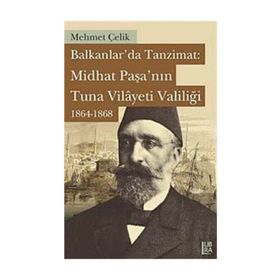 Balkanlarda Tanzimat Midhat Paşa’nın Tuna Vilayeti Valiliği 1864- 1868 - Mehmet Çevik
