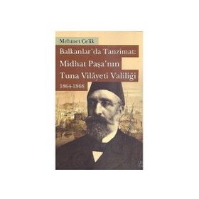 Balkanlarda Tanzimat Midhat Paşa’nın Tuna Vilayeti Valiliği 1864- 1868 - Mehmet Çevik