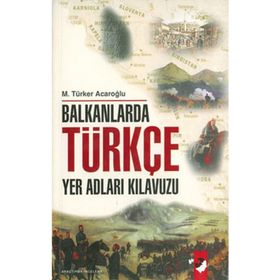 BALKANLARDA TÜRKÇE YER ADLARI KILAVUZU - M. TÜRKER ACAROĞLU