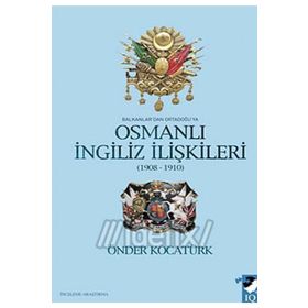 BALKANLAR'DAN ORTADOĞU'YA OSMANLI İNGİLİZ İLİŞKİLERİ 1908-1910 - ÖNDER KOCATÜRK