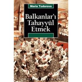 BALKANLAR'I TAHAYYÜL ETMEK - MARIA TODOROVA