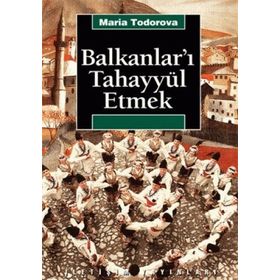 BALKANLAR'I TAHAYYÜL ETMEK - MARIA TODOROVA