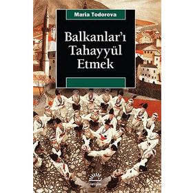 BALKANLAR'I TAHAYYÜL ETMEK - MARIA TODOROVA