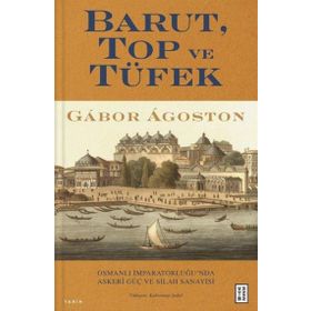 Barut Top ve Tüfek Osmanlı İmparatorluğu`nda Askerî Güç ve Silah Sanayisi Gabor Agoston Ketebe Yayınları