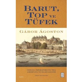 Barut Top ve Tüfek Osmanlı İmparatorluğu`nda Askerî Güç ve Silah Sanayisi Gabor Agoston Ketebe Yayınları