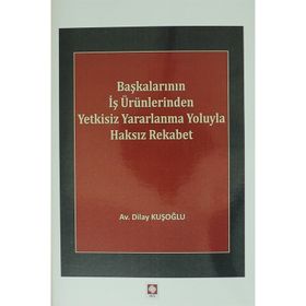 Başkalarının İş Ürünlerinden Yetkisiz Yararlanma Yoluyla Haksız Rekabet - Dilay Kuşoğlu