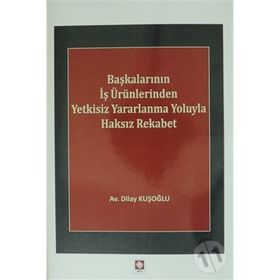 Başkalarının İş Ürünlerinden Yetkisiz Yararlanma Yoluyla Haksız Rekabet - Dilay Kuşoğlu