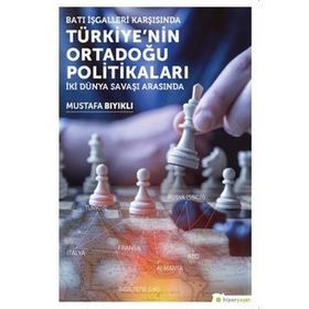 Batı İşgalleri Karşısında Türkiye’nin Ortadoğu Politikaları: İki Dünya Savaşı Arasında - Mustafa Bıyıklı