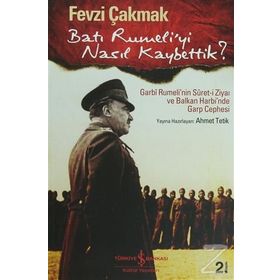 BATI RUMELI'YI NASIL KAYBETTIK? GARBI RUMELI'NIN SURET-I ZIYAI VE BALKAN HARBI'NDE GARP CEPHESI - FEVZI ÇAKMAK