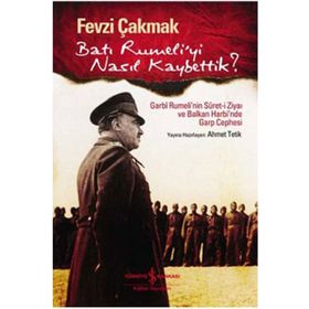 BATI RUMELI'YI NASIL KAYBETTIK? GARBI RUMELI'NIN SURET-I ZIYAI VE BALKAN HARBI'NDE GARP CEPHESI - FEVZI ÇAKMAK