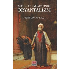 Batı ve İslam Arasında Oryantalizm - İsmail Süphandağı