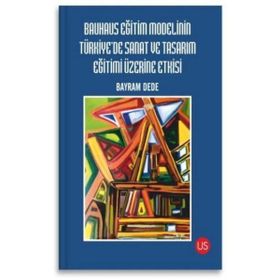 Bauhaus Eğitim Modelinin Türkiye'de Sanat ve Tasarım Eğitimi Üzerine Etkisi - Bayram Dede