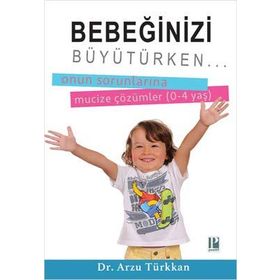 Bebeğinizi Büyütürken... Onun Sorunlarına Mucize Çözümler 0-4 yaş - Arzu Türkkan
