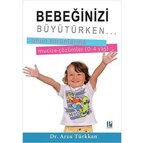 Bebeğinizi Büyütürken... Onun Sorunlarına Mucize Çözümler 0-4 yaş - Arzu Türkkan