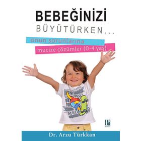 Bebeğinizi Büyütürken... Onun Sorunlarına Mucize Çözümler 0-4 yaş - Arzu Türkkan