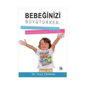 Bebeğinizi Büyütürken... Onun Sorunlarına Mucize Çözümler 0-4 yaş - Arzu Türkkan