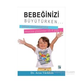 Bebeğinizi Büyütürken... Onun Sorunlarına Mucize Çözümler 0-4 yaş - Arzu Türkkan