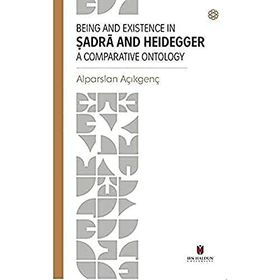 Being and Existence in Şadra and Heidegger a Comparative Ontology - Alparslan Açıkgenç