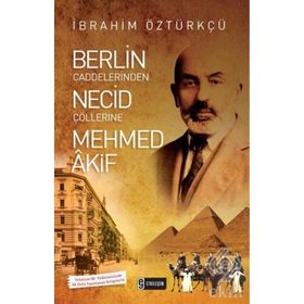 Berlin Caddelerinden Necid Çöllerine Mehmed Akif - İbrahim Öztürkçü